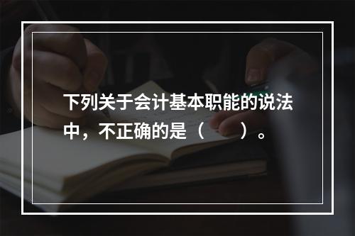 下列关于会计基本职能的说法中，不正确的是（　　）。