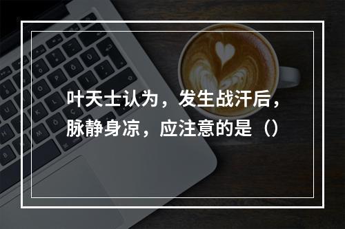 叶天士认为，发生战汗后，脉静身凉，应注意的是（）