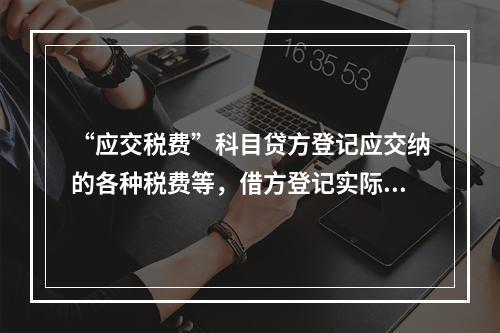 “应交税费”科目贷方登记应交纳的各种税费等，借方登记实际交纳