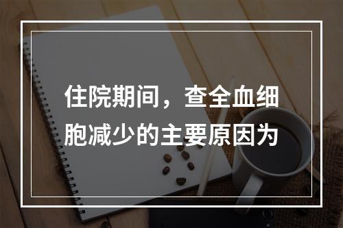 住院期间，查全血细胞减少的主要原因为