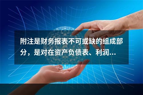 附注是财务报表不可或缺的组成部分，是对在资产负债表、利润表、