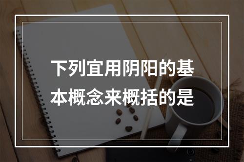 下列宜用阴阳的基本概念来概括的是