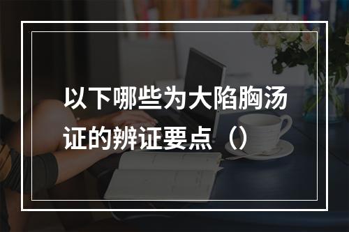 以下哪些为大陷胸汤证的辨证要点（）