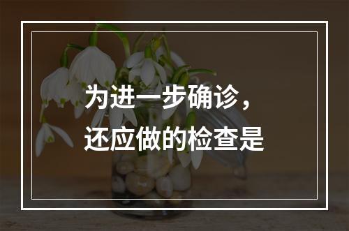 为进一步确诊，还应做的检查是