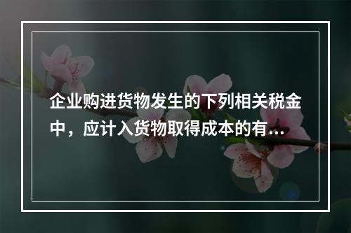 企业购进货物发生的下列相关税金中，应计入货物取得成本的有（　