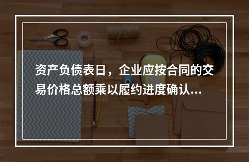 资产负债表日，企业应按合同的交易价格总额乘以履约进度确认当期