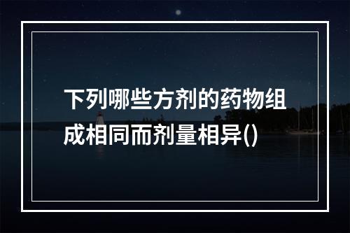 下列哪些方剂的药物组成相同而剂量相异()