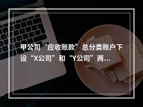 甲公司“应收账款”总分类账户下设“X公司”和“Y公司”两个明