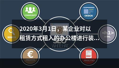 2020年3月1日，某企业对以租赁方式租入的办公楼进行装修，