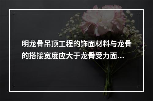 明龙骨吊顶工程的饰面材料与龙骨的搭接宽度应大于龙骨受力面宽