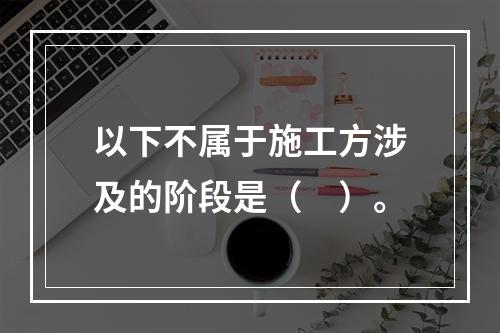 以下不属于施工方涉及的阶段是（　）。