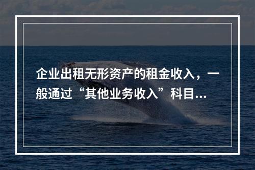 企业出租无形资产的租金收入，一般通过“其他业务收入”科目核算