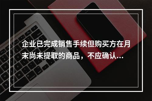 企业已完成销售手续但购买方在月末尚未提取的商品，不应确认收入