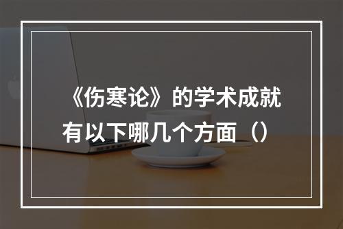 《伤寒论》的学术成就有以下哪几个方面（）