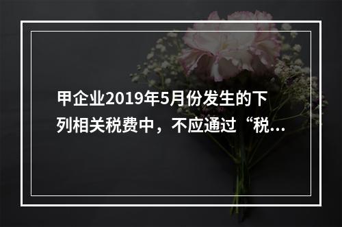 甲企业2019年5月份发生的下列相关税费中，不应通过“税金及