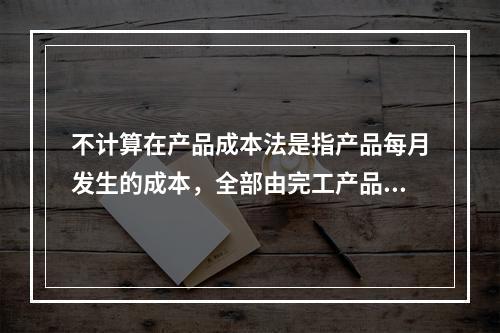 不计算在产品成本法是指产品每月发生的成本，全部由完工产品负担