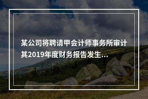 某公司将聘请甲会计师事务所审计其2019年度财务报告发生的相