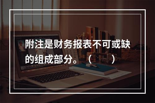 附注是财务报表不可或缺的组成部分。（　　）