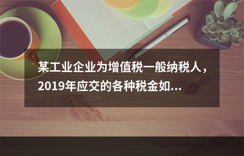 某工业企业为增值税一般纳税人，2019年应交的各种税金如下：