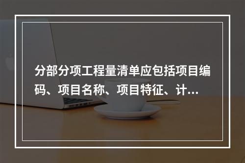 分部分项工程量清单应包括项目编码、项目名称、项目特征、计量