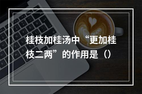 桂枝加桂汤中“更加桂枝二两”的作用是（）