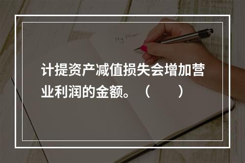 计提资产减值损失会增加营业利润的金额。（　　）