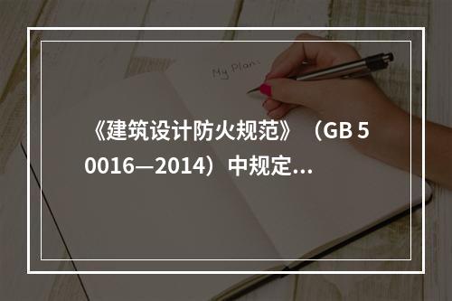 《建筑设计防火规范》（GB 50016—2014）中规定，