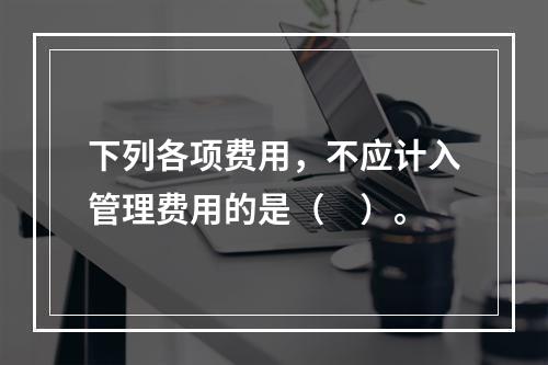 下列各项费用，不应计入管理费用的是（　）。