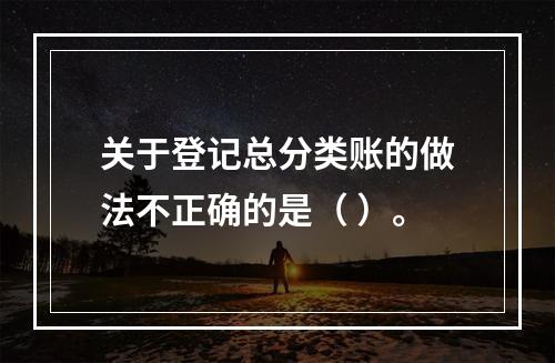 关于登记总分类账的做法不正确的是（ ）。