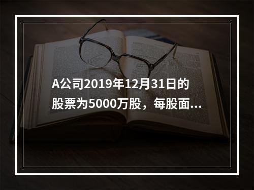 A公司2019年12月31日的股票为5000万股，每股面值为