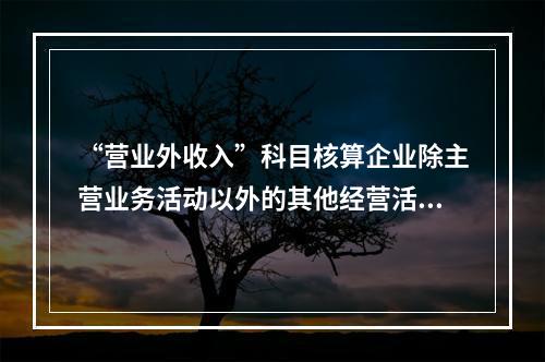 “营业外收入”科目核算企业除主营业务活动以外的其他经营活动实