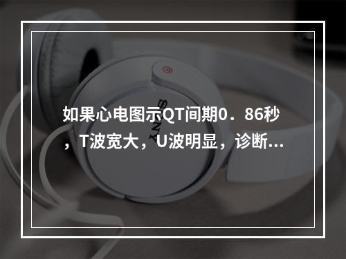 如果心电图示QT间期0．86秒，T波宽大，U波明显，诊断为长