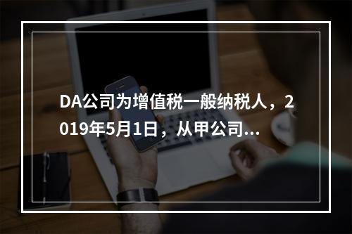 DA公司为增值税一般纳税人，2019年5月1日，从甲公司一次