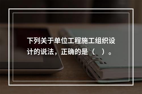 下列关于单位工程施工组织设计的说法，正确的是（　）。