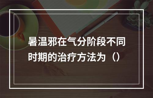 暑温邪在气分阶段不同时期的治疗方法为（）