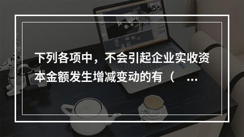 下列各项中，不会引起企业实收资本金额发生增减变动的有（　　）