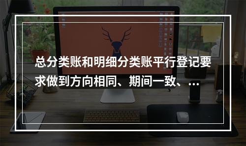 总分类账和明细分类账平行登记要求做到方向相同、期间一致、金额