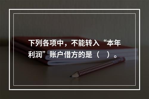 下列各项中，不能转入“本年利润”账户借方的是（　）。