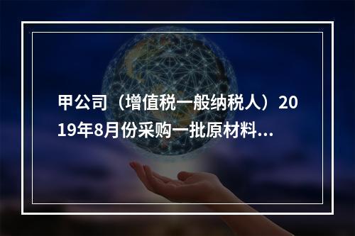 甲公司（增值税一般纳税人）2019年8月份采购一批原材料，支