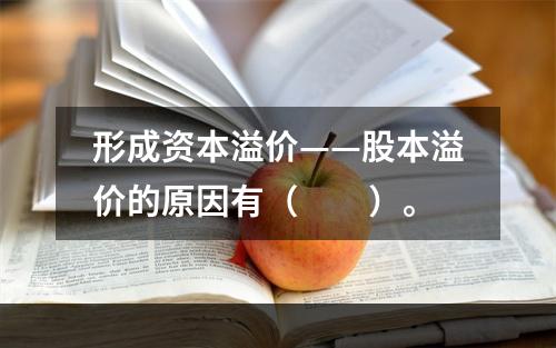 形成资本溢价——股本溢价的原因有（　　）。