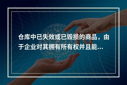 仓库中已失效或已毁损的商品，由于企业对其拥有所有权并且能够实