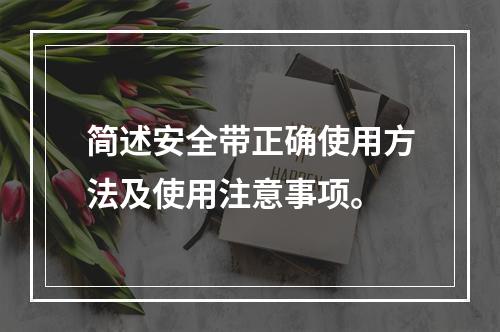 简述安全带正确使用方法及使用注意事项。