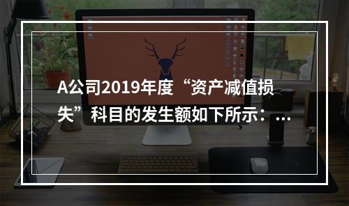 A公司2019年度“资产减值损失”科目的发生额如下所示：存货