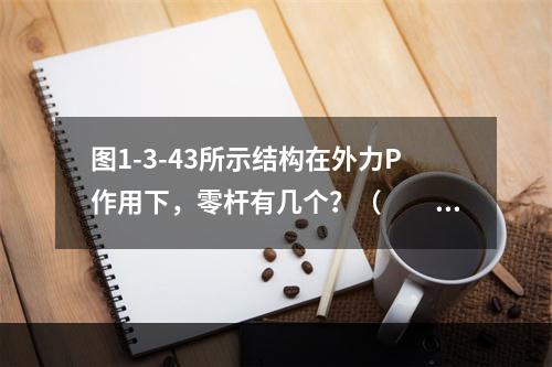 图1-3-43所示结构在外力P作用下，零杆有几个？（　　）