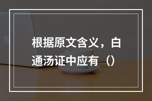 根据原文含义，白通汤证中应有（）