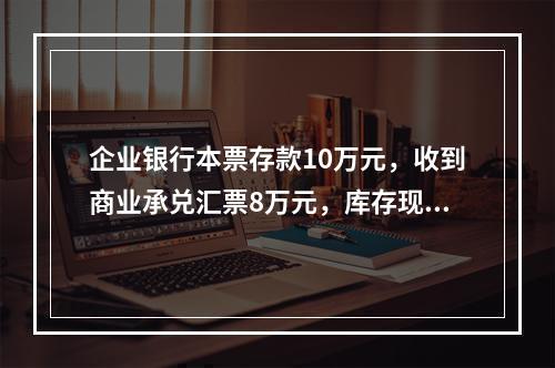 企业银行本票存款10万元，收到商业承兑汇票8万元，库存现金1