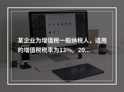 某企业为增值税一般纳税人，适用的增值税税率为13%。2019