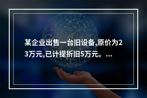 某企业出售一台旧设备,原价为23万元,已计提折旧5万元。出售