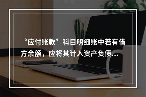 “应付账款”科目明细账中若有借方余额，应将其计入资产负债表中