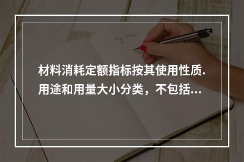 材料消耗定额指标按其使用性质.用途和用量大小分类，不包括下列